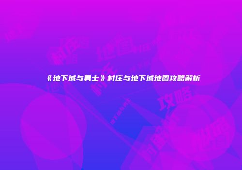 《地下城与勇士》村庄与地下城地图攻略解析