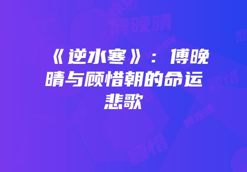 《逆水寒》：傅晚晴与顾惜朝的命运悲歌