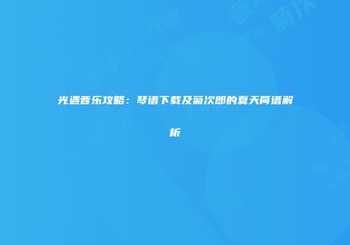 光遇音乐攻略：琴谱下载及菊次郎的夏天简谱解析