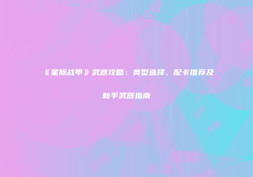 《星际战甲》武器攻略：类型选择、配卡推荐及新手武器指南