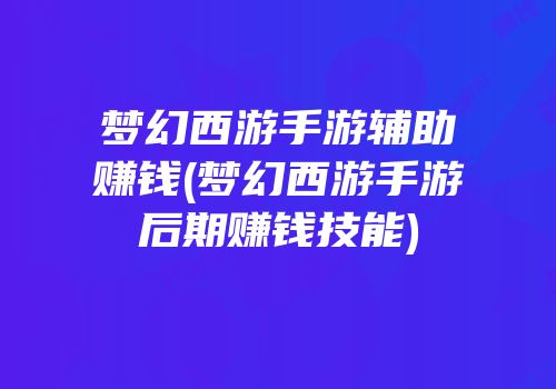 梦幻西游手游辅助赚钱(梦幻西游手游后期赚钱技能)