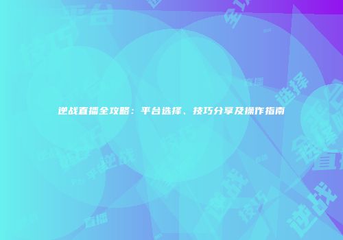 逆战直播全攻略：平台选择、技巧分享及操作指南