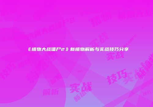 《植物大战僵尸2》新植物解析与实战技巧分享