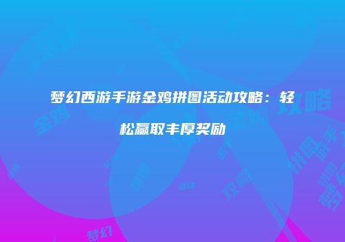 梦幻西游手游金鸡拼图活动攻略：轻松赢取丰厚奖励