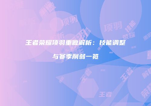 王者荣耀项羽重做解析：技能调整与赛季削弱一览