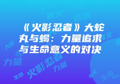 《火影忍者》大蛇丸与蝎：力量追求与生命意义的对决