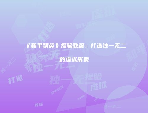 《和平精英》捏脸教程：打造独一无二的虚拟形象