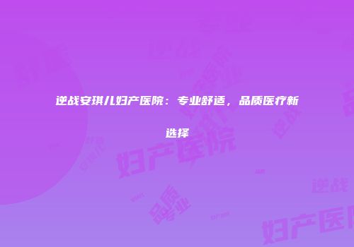 逆战安琪儿妇产医院：专业舒适，品质医疗新选择