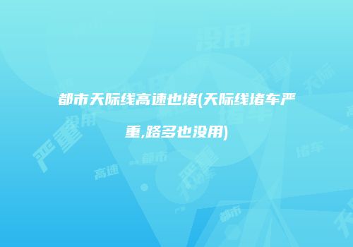 都市天际线高速也堵(天际线堵车严重,路多也没用)