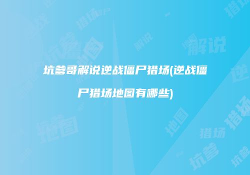 坑爹哥解说逆战僵尸猎场(逆战僵尸猎场地图有哪些)