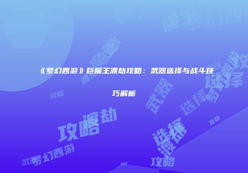《梦幻西游》巨魔王渡劫攻略：武器选择与战斗技巧解析
