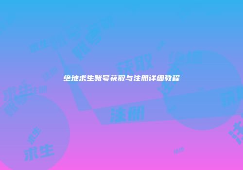 绝地求生账号获取与注册详细教程