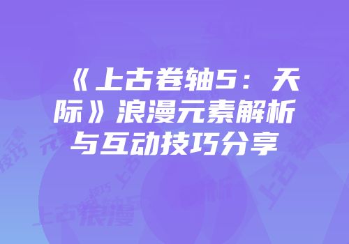 《上古卷轴5：天际》浪漫元素解析与互动技巧分享