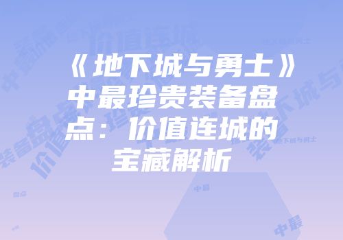 《地下城与勇士》中最珍贵装备盘点：价值连城的宝藏解析