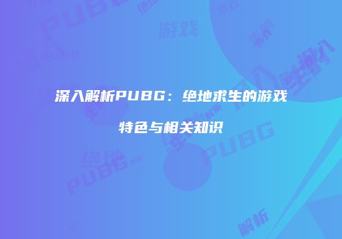深入解析PUBG：绝地求生的游戏特色与相关知识