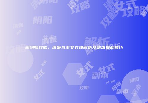 阴阳师攻略：清姬与雨女式神解析及副本挑战技巧