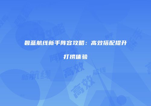 碧蓝航线新手阵容攻略：高效搭配提升打捞体验