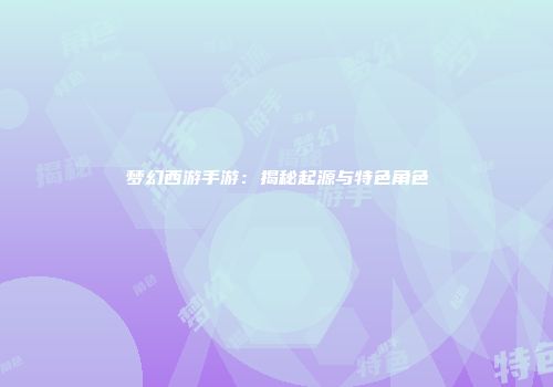 梦幻西游手游：揭秘起源与特色角色