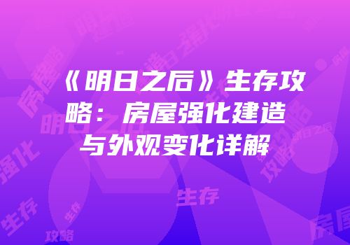 《明日之后》生存攻略：房屋强化建造与外观变化详解