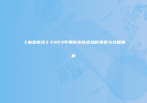 《碧蓝航线》2023年限时皮肤返场时间表与攻略解析