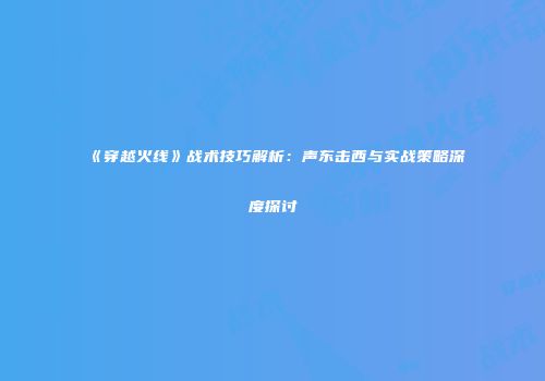 《穿越火线》战术技巧解析：声东击西与实战策略深度探讨
