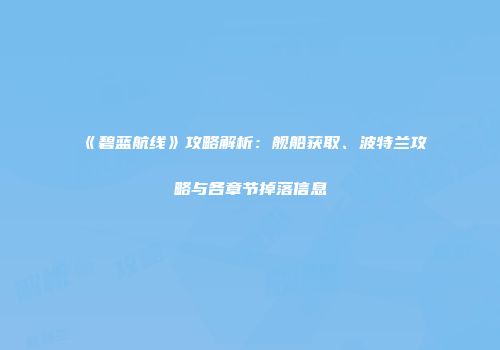 《碧蓝航线》攻略解析：舰船获取、波特兰攻略与各章节掉落信息