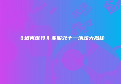 《坦克世界》亚服双十一活动大揭秘