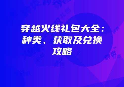 穿越火线礼包大全：种类、获取及兑换攻略
