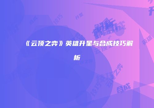 《云顶之弈》英雄升星与合成技巧解析