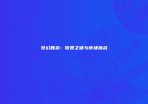 梦幻西游：收费之谜与市场挑战