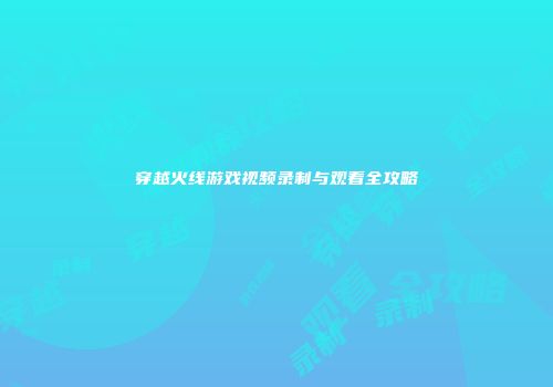 穿越火线游戏视频录制与观看全攻略