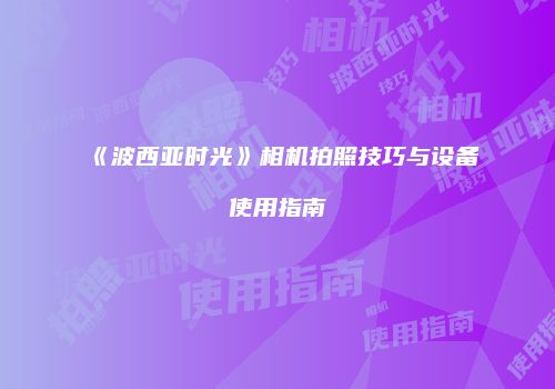 《波西亚时光》相机拍照技巧与设备使用指南