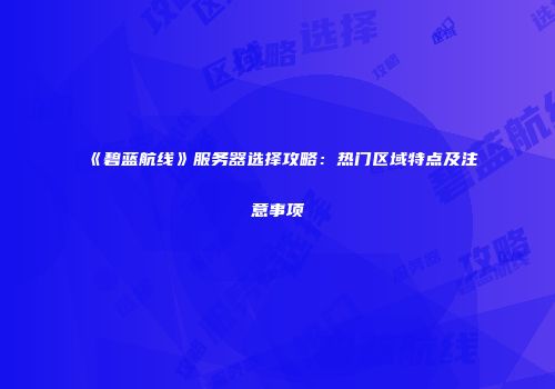 《碧蓝航线》服务器选择攻略：热门区域特点及注意事项