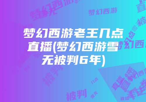 梦幻西游老王几点直播(梦幻西游雪无被判6年)