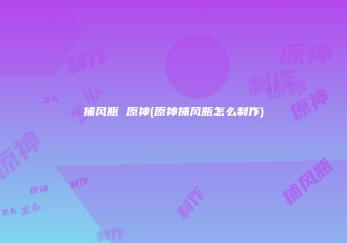 捕风瓶 原神(原神捕风瓶怎么制作)