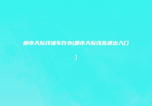 都市天际线堵车咋办(都市天际线高速出入口)