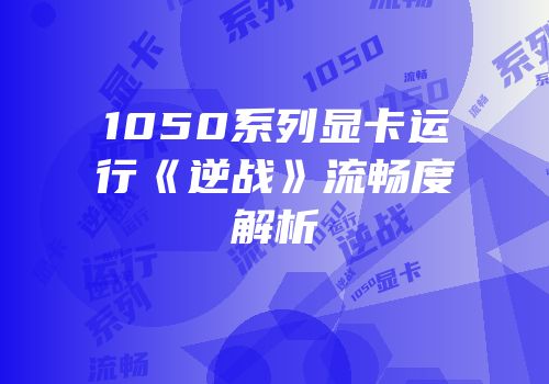 1050系列显卡运行《逆战》流畅度解析