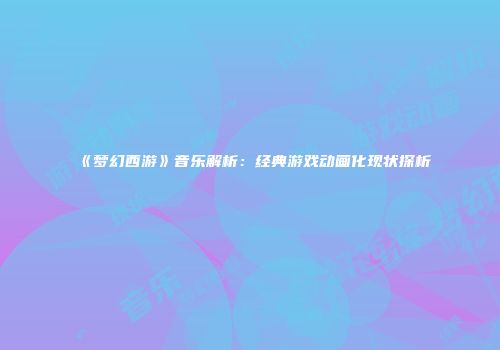 《梦幻西游》音乐解析：经典游戏动画化现状探析