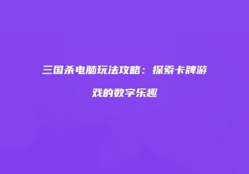 三国杀电脑玩法攻略：探索卡牌游戏的数字乐趣