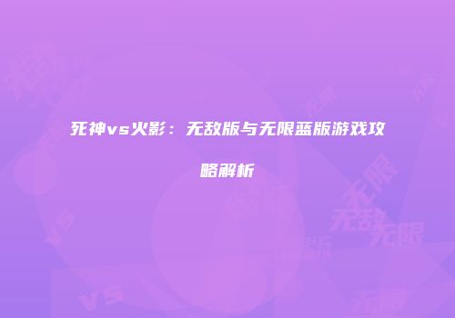 死神vs火影：无敌版与无限蓝版游戏攻略解析