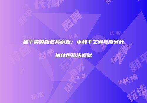 和平精英新道具解析：小和平之翼与鹰翼长袖特色玩法揭秘