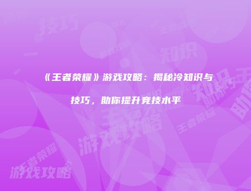《王者荣耀》游戏攻略：揭秘冷知识与技巧，助你提升竞技水平