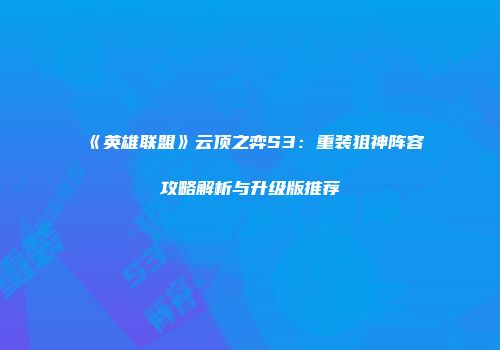 《英雄联盟》云顶之弈S3：重装狙神阵容攻略解析与升级版推荐