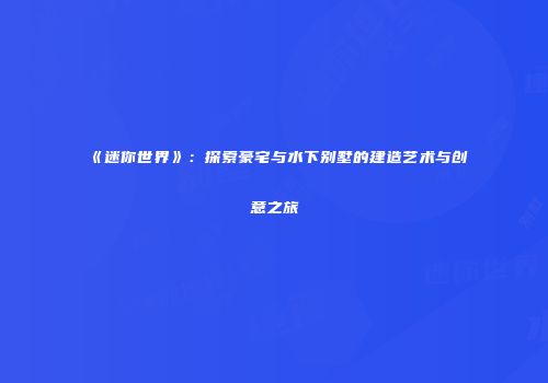 《迷你世界》：探索豪宅与水下别墅的建造艺术与创意之旅