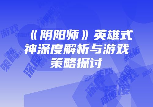 《阴阳师》英雄式神深度解析与游戏策略探讨