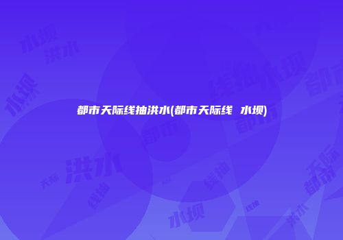 都市天际线抽洪水(都市天际线 水坝)