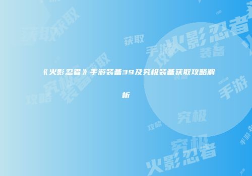 《火影忍者》手游装备39及究极装备获取攻略解析