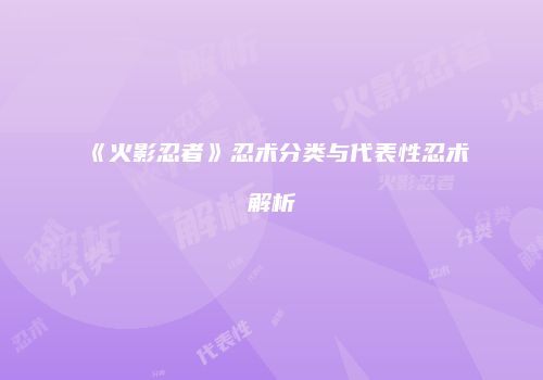 《火影忍者》忍术分类与代表性忍术解析