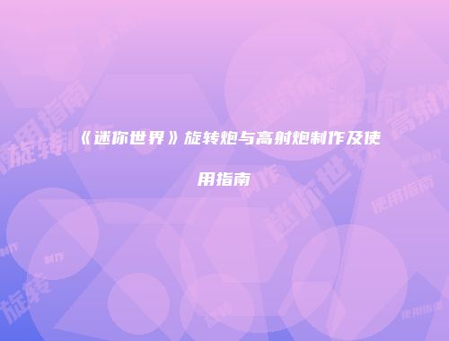 《迷你世界》旋转炮与高射炮制作及使用指南
