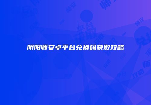 阴阳师安卓平台兑换码获取攻略